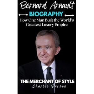 PARSON, CHARLIE BERNARD ARNAULT BIOGRAPHY: How One Man Built the World’s Greatest Luxury Empire PARSON, CHARLIE BERNARD ARNAULT BIOGRAPHY: How One Man Built the World’s Greatest Luxury Empire