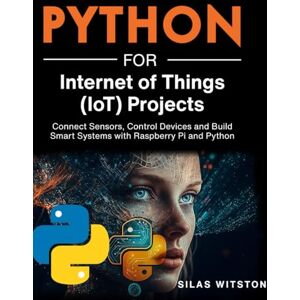 Witston, Silas Python for Internet of Things (IoT) Projects: Connect Sensors, Control Devices and Build Smart Systems with Raspberry Pi and Python Witston, Silas Python for Internet of Things (IoT) Projects: Connect Sensors, Control Devices and Build Smart Systems with Raspberry Pi and Python