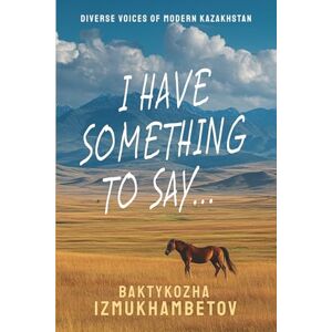 Izmukhambetov, Baktykozha I Have Something To Say...: Selected Poems (Diverse Voices of Modern Kazakhstan) Izmukhambetov, Baktykozha I Have Something To Say...: Selected Poems (Diverse Voices of Modern Kazakhstan)