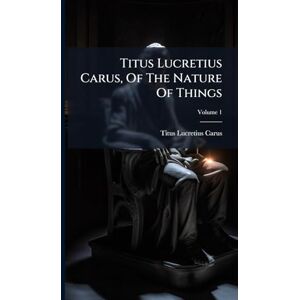 Carus, Titus Lucretius Titus Lucretius Carus, Of The Nature Of Things Carus, Titus Lucretius Titus Lucretius Carus, Of The Nature Of Things