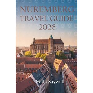 Saywell, Milla NUREMBERG TRAVEL GUIDE 2026: Explore the Historic Charm and Cultural Heritage of Bavaria's Gem Saywell, Milla NUREMBERG TRAVEL GUIDE 2026: Explore the Historic Charm and Cultural Heritage of Bavaria's Gem