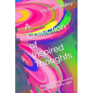 Kelley, Michelle A Collection of Inspired Thoughts: Poems for Faith, Survival, and the Search for Light Kelley, Michelle A Collection of Inspired Thoughts: Poems for Faith, Survival, and the Search for Light