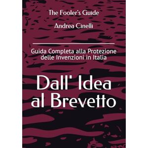 Cinelli, Andrea Dall'Idea al Brevetto: Guida Completa alla Protezione delle Invenzioni in Italia (The Fooler's Guide) Cinelli, Andrea Dall'Idea al Brevetto: Guida Completa alla Protezione delle Invenzioni in Italia (The Fooler's Guide)