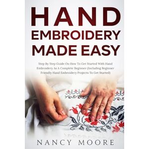 Moore, Nancy Hand Embroidery Made Easy: Step by Step Guide on How to Get Started on Hand Embroidery as A Complete Beginner Moore, Nancy Hand Embroidery Made Easy: Step by Step Guide on How to Get Started on Hand Embroidery as A Complete Beginner
