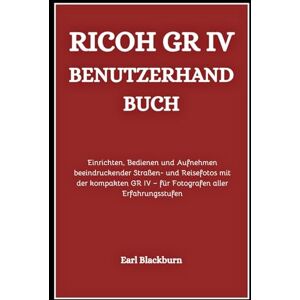 Blackburn, Earl Ricoh GR IV Benutzerhandbuch: Einrichten, Bedienen und Aufnehmen beeindruckender Straßen- und Reisefotos mit der kompakten GR IV – für Fotografen aller Erfahrungsstufen Blackburn, Earl Ricoh GR IV Benutzerhandbuch: Einrichten, Bedienen und Aufnehmen beeindruckender Straßen- und Reisefotos mit der kompakten GR IV – für Fotografen aller Erfahrungsstufen