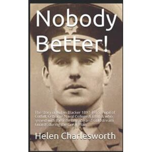Charlesworth, Helen Nobody Better!: The story of Robin Blacker 1897-1915. Pupil of Cothill, Osborne Naval College & Eton & who served with the Rifle Brigade and Coldstream Guards during the Great War. Charlesworth, Helen Nobody Better!: The story of Robin Blacker 1897-1915. Pupil of Cothill, Osborne Naval College & Eton & who served with the Rifle Brigade and Coldstream Guards during the Great War.