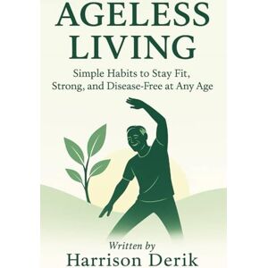 Derik, Harrison AGELESS LIVING: Simple Habits To Stay Fit, Strong, And Disease-Free At Any Age Derik, Harrison AGELESS LIVING: Simple Habits To Stay Fit, Strong, And Disease-Free At Any Age
