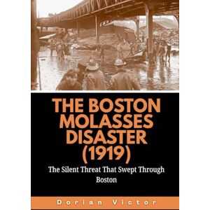Victor, Dorian The Boston Molasses Disaster (1919): The Silent Threat That Swept Through Boston: 7 (Strange Events: True Accounts That Defy Belief) Victor, Dorian The Boston Molasses Disaster (1919): The Silent Threat That Swept Through Boston: 7 (Strange Events: True Accounts That Defy Belief)