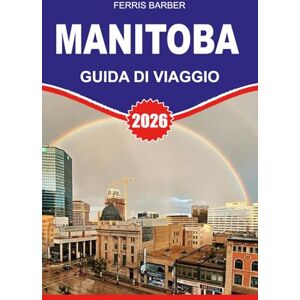 BARBER, FERRIS MANITOBA Guida di viaggio 2026: "Guida ai viaggi del Manitoba 2026: Il tuo manuale completo per le vacanze sulle attrazioni del Manitoba, avventure ... selvatica, viaggi su strada e aurora boreal BARBER, FERRIS MANITOBA Guida di viaggio 2026: "Guida ai viaggi del Manitoba 2026: Il tuo manuale completo per le vacanze sulle attrazioni del Manitoba, avventure ... selvatica, viaggi su strada e aurora boreal