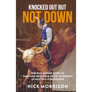Morrison, Nick Knocked Out But Not Down: One Bull Rider’s Story of Faith and Resilience in the Aftermath of Multiple Concussions Morrison, Nick Knocked Out But Not Down: One Bull Rider’s Story of Faith and Resilience in the Aftermath of Multiple Concussions