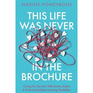 Honeybone, Nadine This Life Was Never In The Brochure: Caring For Our Son With Severe Autism & Profound Multiple Learning Disabilities Honeybone, Nadine This Life Was Never In The Brochure: Caring For Our Son With Severe Autism & Profound Multiple Learning Disabilities