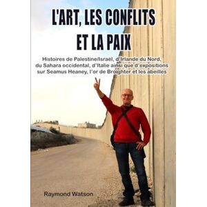 Watson, Raymond L’art, les conflits et la paix: Histoires de Palestine/Israël, d’Irlande du Nord, du Sahara occidental, d’Italie ainsi que d’expositions sur Seamus Heaney, l’or de Broighter et les abeilles Watson, Raymond L’art, les conflits et la paix: Histoires de Palestine/Israël, d’Irlande du Nord, du Sahara occidental, d’Italie ainsi que d’expositions sur Seamus Heaney, l’or de Broighter et les abeilles