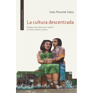 Pinochet Cobos, Carla La cultura descentrada: Estudios sobre democracia cultural en Chile y Latinoamérica Pinochet Cobos, Carla La cultura descentrada: Estudios sobre democracia cultural en Chile y Latinoamérica