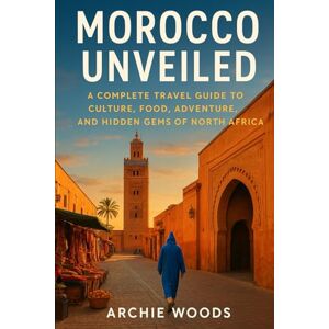 Woods, Archie Morocco Unveiled: A Complete Travel Guide to Culture, Food, Adventure, and Hidden Gems of North Africa Woods, Archie Morocco Unveiled: A Complete Travel Guide to Culture, Food, Adventure, and Hidden Gems of North Africa