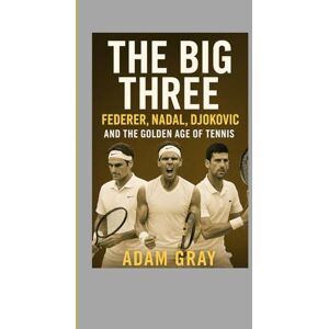 GRAY, ADAM The Big Three: Federer, Nadal, Djokovic and the Golden Age of Tennis GRAY, ADAM The Big Three: Federer, Nadal, Djokovic and the Golden Age of Tennis