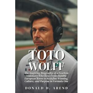 D. Arend, Donald Toto Wolff: The Inspiring Biography of a Fearless Visionary Who Rose From Humble European Roots to Redefine Winning, Culture, and Purpose in Formula One D. Arend, Donald Toto Wolff: The Inspiring Biography of a Fearless Visionary Who Rose From Humble European Roots to Redefine Winning, Culture, and Purpose in Formula One