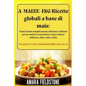 Fieldstone, Amara A-MAIZE-ING Ricette globali a base di mais: Piatti di mais semplicemente deliziosi e deliziosi per un conforto sostanzioso e un'avventura culinaria, dolce, dolce, dolce Fieldstone, Amara A-MAIZE-ING Ricette globali a base di mais: Piatti di mais semplicemente deliziosi e deliziosi per un conforto sostanzioso e un'avventura culinaria, dolce, dolce, dolce