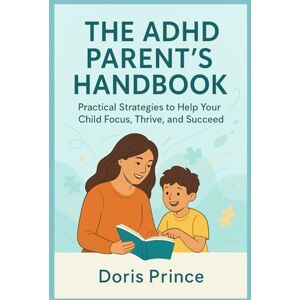 Prince, Doris THE ADHD PARENT’S HANDBOOK: Practical Strategies to Help Your Child Focus, Thrive, and Succeed Prince, Doris THE ADHD PARENT’S HANDBOOK: Practical Strategies to Help Your Child Focus, Thrive, and Succeed
