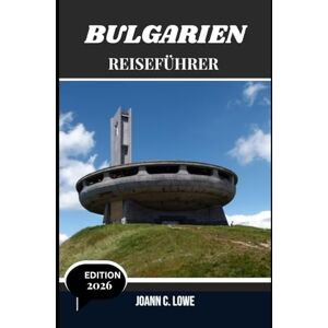 Lowe, Joann C. BULGARIEN REISEFÜHRER 2026: Wo Geschichte atmet und die Natur lächelt Lowe, Joann C. BULGARIEN REISEFÜHRER 2026: Wo Geschichte atmet und die Natur lächelt