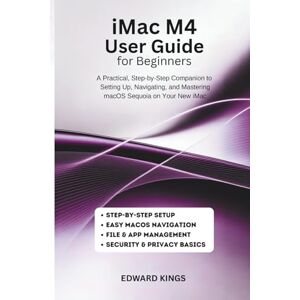 Kings, Edward iMac M4 User Guide for Beginners: A Practical, Step-by-Step Companion to Setting Up, Navigating, and Mastering macOS Sequoia on Your New iMac Kings, Edward iMac M4 User Guide for Beginners: A Practical, Step-by-Step Companion to Setting Up, Navigating, and Mastering macOS Sequoia on Your New iMac