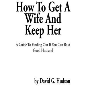 Hudson, David G. How To Get A Wife and Keep Her: A Guide To Finding Out If You Can Be A Good Husband Hudson, David G. How To Get A Wife and Keep Her: A Guide To Finding Out If You Can Be A Good Husband