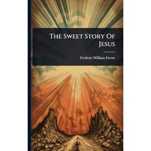 Farrar, Frederic William The Sweet Story Of Jesus Farrar, Frederic William The Sweet Story Of Jesus