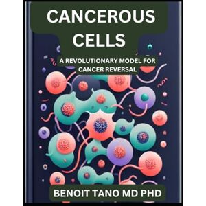 TANO MD PHD, BENOIT HOW CELLS BECOME CANCEROUS: A REVOLUTIONARY MODEL FOR CANCER REVERSAL TANO MD PHD, BENOIT HOW CELLS BECOME CANCEROUS: A REVOLUTIONARY MODEL FOR CANCER REVERSAL