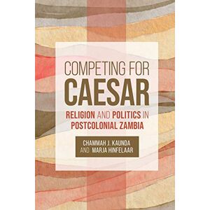 Chammah J. Kaunda Competing for Caesar: Religion and Politics in Postcolonial Zambia Chammah J. Kaunda Competing for Caesar: Religion and Politics in Postcolonial Zambia
