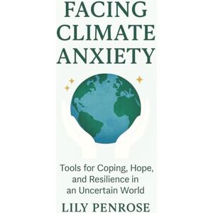 Penrose, Lily Facing Climate Anxiety: Tools for Coping, Hope, and Resilience in an Uncertain World Penrose, Lily Facing Climate Anxiety: Tools for Coping, Hope, and Resilience in an Uncertain World