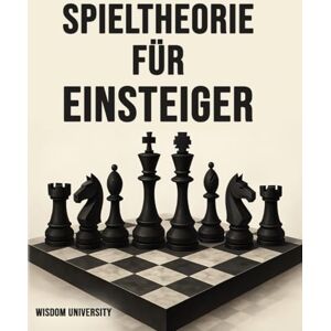 University, Wisdom Spieltheorie Für Einsteiger: Wie dir die Grundlagen der Spieltheorie helfen, Risiken einzuschätzen, kluge Entscheidungen zu treffen und langfristig erfolgreicher zu sein University, Wisdom Spieltheorie Für Einsteiger: Wie dir die Grundlagen der Spieltheorie helfen, Risiken einzuschätzen, kluge Entscheidungen zu treffen und langfristig erfolgreicher zu sein