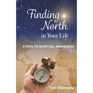 Gladstone, Thomas Allen Finding North in Your Life: A Path to Spiritual Awareness Gladstone, Thomas Allen Finding North in Your Life: A Path to Spiritual Awareness