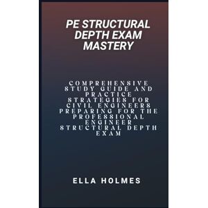 Holmes, Ella PE Structural Depth Exam Mastery: Comprehensive Study Guide and Practice Strategies for Civil Engineers Preparing for the Professional Engineer Structural Depth Exam Holmes, Ella PE Structural Depth Exam Mastery: Comprehensive Study Guide and Practice Strategies for Civil Engineers Preparing for the Professional Engineer Structural Depth Exam