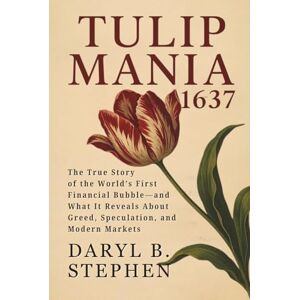 B. Stephen, Daryl Tulip Mania: 1637: The True Story of the World’s First Financial Bubble—and What It Reveals About Greed, Speculation, and Modern Markets B. Stephen, Daryl Tulip Mania: 1637: The True Story of the World’s First Financial Bubble—and What It Reveals About Greed, Speculation, and Modern Markets