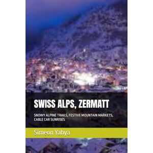 Yahya, Simeon SWISS ALPS, ZERMATT: SNOWY ALPINE TRAILS, FESTIVE MOUNTAIN MARKETS, CABLE CAR SUNRISES Yahya, Simeon SWISS ALPS, ZERMATT: SNOWY ALPINE TRAILS, FESTIVE MOUNTAIN MARKETS, CABLE CAR SUNRISES