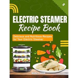 Jackson Electric Steamer Recipe Book: Delicious and Nutritious Recipes for Your Electric Steamer Jackson Electric Steamer Recipe Book: Delicious and Nutritious Recipes for Your Electric Steamer