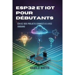 WHITES, HAROLD ESP32 et IoT pour débutants: Créez des projets connectés avec Arduino WHITES, HAROLD ESP32 et IoT pour débutants: Créez des projets connectés avec Arduino