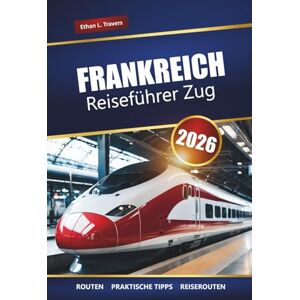 Travers, Ethan L. FRANKREICH REISEFÜHRER ZUG 2026: Malerische Routen, regionale Bahnpässe, Reiserouten und Tipps zur Erkundung französischer Städte und Landschaften Travers, Ethan L. FRANKREICH REISEFÜHRER ZUG 2026: Malerische Routen, regionale Bahnpässe, Reiserouten und Tipps zur Erkundung französischer Städte und Landschaften