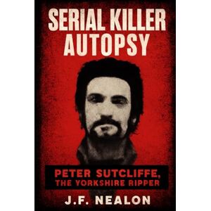 Nealon, J.F. Serial Killer Autopsy: Peter Sutcliffe Nealon, J.F. Serial Killer Autopsy: Peter Sutcliffe