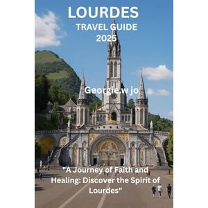JO, Georgie W LOURDES TRAVEL GUIDE 2025: "A Journey of Faith and Healing: Discover the Spirit of Lourdes JO, Georgie W LOURDES TRAVEL GUIDE 2025: "A Journey of Faith and Healing: Discover the Spirit of Lourdes