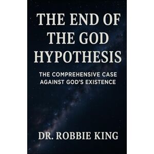 King, Dr. Robbie The End of the God Hypothesis: The Comprehensive Case Against God’s Existence King, Dr. Robbie The End of the God Hypothesis: The Comprehensive Case Against God’s Existence