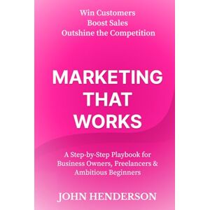 Henderson, John Marketing That Works: Win Customers, Boost Sales & Outshine the Competition: A Step‑by‑Step Marketing Blueprint for Small Businesses, Freelancers & Ambitious Beginners Henderson, John Marketing That Works: Win Customers, Boost Sales & Outshine the Competition: A Step‑by‑Step Marketing Blueprint for Small Businesses, Freelancers & Ambitious Beginners