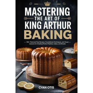 Otis, Cyan Mastering the Art of King Arthur Baking: 100+ Tried-and-True Recipes, Foundational Techniques, and Visual Lessons for Creating Perfect Pastries, Cakes, and Breads” Otis, Cyan Mastering the Art of King Arthur Baking: 100+ Tried-and-True Recipes, Foundational Techniques, and Visual Lessons for Creating Perfect Pastries, Cakes, and Breads”