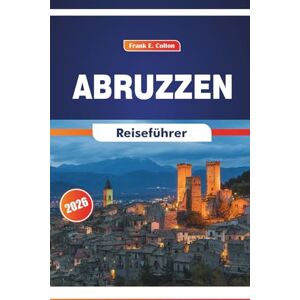 COLTON, FRANK E. Abruzzen Reiseführer 2026: Entdecken Sie Kultur, Bergstädte, Routen, Geschichte und Kulinarik im Osten Italiens COLTON, FRANK E. Abruzzen Reiseführer 2026: Entdecken Sie Kultur, Bergstädte, Routen, Geschichte und Kulinarik im Osten Italiens