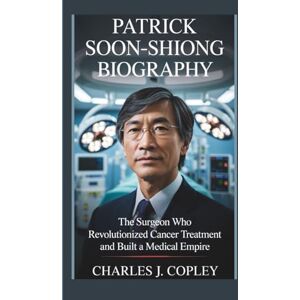 J. Copley, Charles PATRICK SOON-SHIONG BIOGRAPHY: The Surgeon Who Revolutionized Cancer Treatment and Built a Medical Empire J. Copley, Charles PATRICK SOON-SHIONG BIOGRAPHY: The Surgeon Who Revolutionized Cancer Treatment and Built a Medical Empire