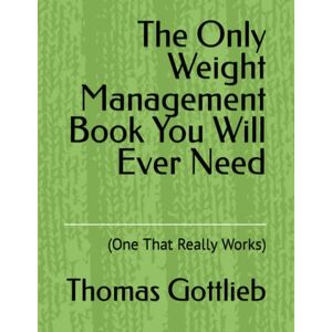Gottlieb, Thomas The Only Weight Management Book You Will Ever Need: (One That Really Works) Gottlieb, Thomas The Only Weight Management Book You Will Ever Need: (One That Really Works)