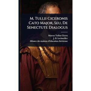 Cicero, Marcus Tullius M. Tullii Ciceronis Cato Major, Seu, De Senectute Dialogus Cicero, Marcus Tullius M. Tullii Ciceronis Cato Major, Seu, De Senectute Dialogus
