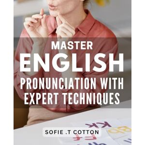 .T Cotton, Sofie Master English Pronunciation with Expert Techniques: Unlock Fluent English Communication through Advanced Pronunciation Strategies .T Cotton, Sofie Master English Pronunciation with Expert Techniques: Unlock Fluent English Communication through Advanced Pronunciation Strategies
