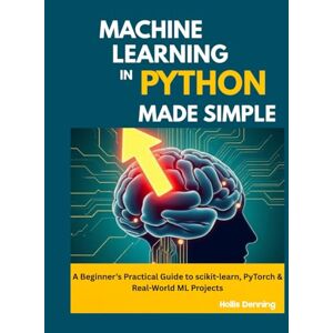 Denning, Hollis Machine Learning in Python Made Simple: A Beginner’s Practical Guide to scikit-learn, PyTorch & Real-World ML Projects Denning, Hollis Machine Learning in Python Made Simple: A Beginner’s Practical Guide to scikit-learn, PyTorch & Real-World ML Projects