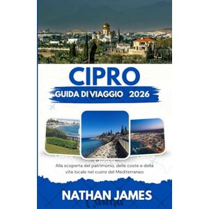 James, Nathan Cipro GUIDA DI VIAGGIO 2026: Alla scoperta del patrimonio, delle coste e della vita locale nel cuore del Mediterraneo James, Nathan Cipro GUIDA DI VIAGGIO 2026: Alla scoperta del patrimonio, delle coste e della vita locale nel cuore del Mediterraneo