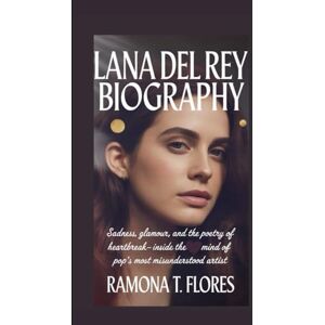 T. Flores, Ramona LANA DEL REY BIOGRAPHY: Sadness, Glamour, and the Poetry of Heartbreak- Inside the Mind of Pop's Most Misunderstood Artist T. Flores, Ramona LANA DEL REY BIOGRAPHY: Sadness, Glamour, and the Poetry of Heartbreak- Inside the Mind of Pop's Most Misunderstood Artist
